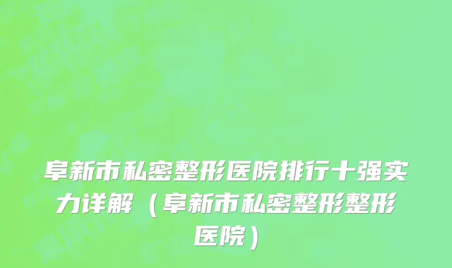 阜新市私密整形医院排行十强实力详解（阜新市私密整形整形医院）
