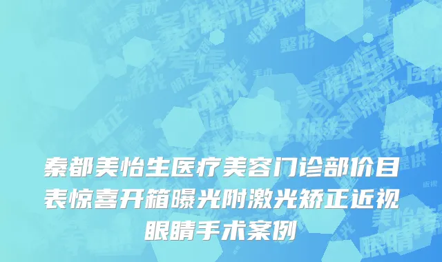 秦都美怡生医疗美容门诊部价目表惊喜开箱曝光附激光矫正近视眼睛手术案例