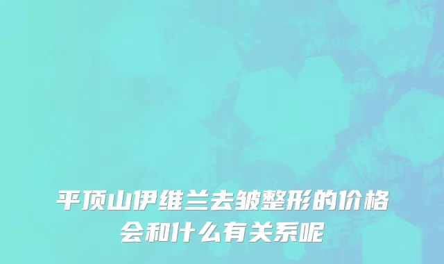 平顶山伊维兰去皱整形的价格会和什么有关系呢