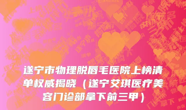 遂宁市物理脱唇毛医院上榜清单权威揭晓（遂宁艾琪医疗美容门诊部拿下前三甲）