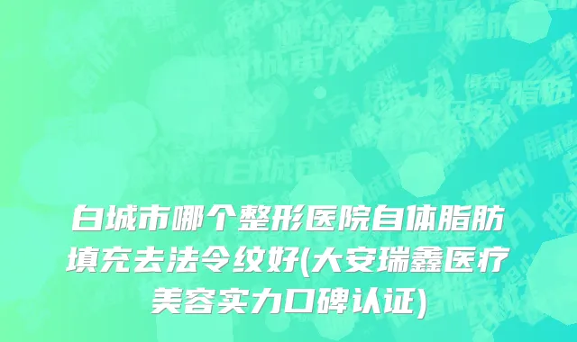 白城市哪个整形医院自体脂肪填充去法令纹好(大安瑞鑫医疗美容实力口碑认证)