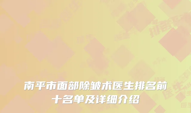 南平市面部除皱术医生排名前十名单及详细介绍