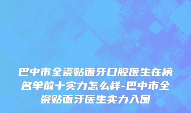巴中市全瓷贴面牙口腔医生在榜名单前十实力怎么样-巴中市全瓷贴面牙医生实力入围