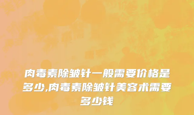 肉毒素除皱针一般需要价格是多少,肉毒素除皱针美容术需要多少钱