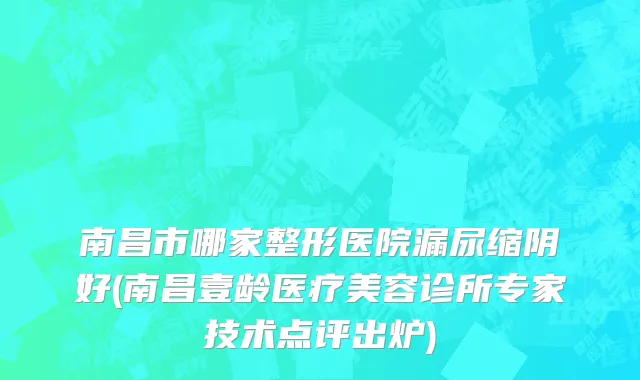 南昌市哪家整形医院漏尿缩阴好(南昌壹龄医疗美容诊所专家技术点评出炉)