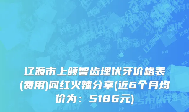 辽源市上颌智齿埋伏牙价格表(费用)网红火辣分享(近6个月均价为：5186元)