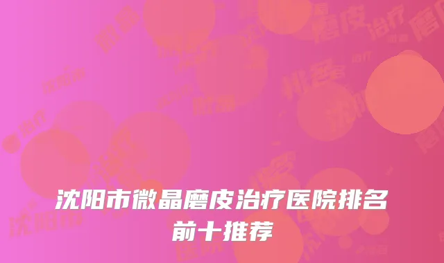 沈阳市微晶磨皮治疗医院排名前十推荐