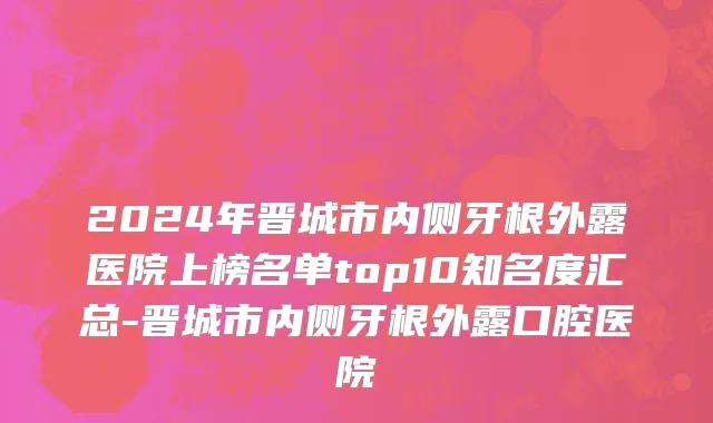 2024年晋城市内侧牙根外露医院上榜名单top10知名度汇总-晋城市内侧牙根外露口腔医院