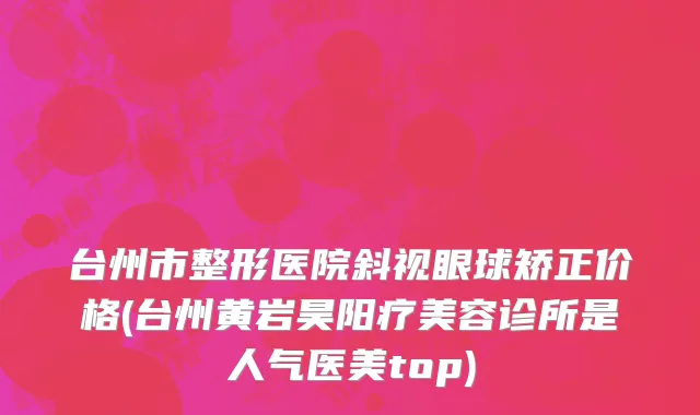 台州市整形医院斜视眼球矫正价格(台州黄岩昊阳疗美容诊所是人气医美top)