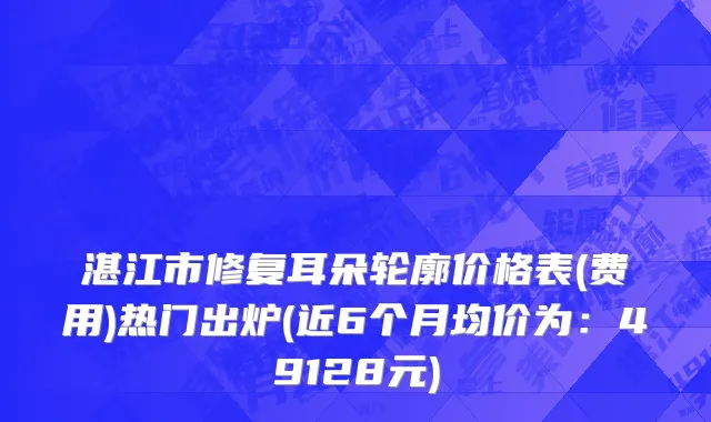 湛江市修复耳朵轮廓价格表(费用)热门出炉(近6个月均价为：49128元)