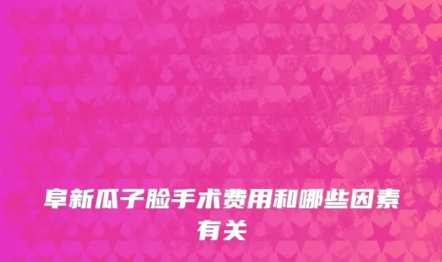 阜新瓜子脸手术费用和哪些因素有关