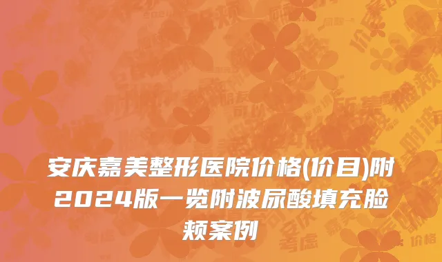 安庆嘉美整形医院价格(价目)附2024版一览附波尿酸填充脸颊案例