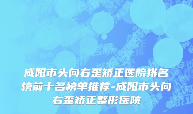 咸阳市头向右歪矫正医院排名榜前十名榜单推荐-咸阳市头向右歪矫正整形医院