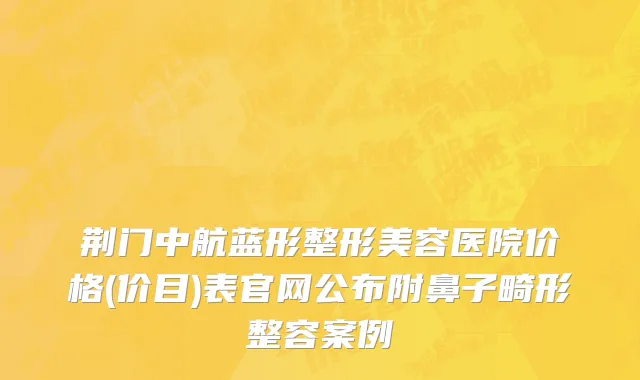 荆门中航蓝形整形美容医院价格(价目)表官网公布附鼻子畸形整容案例