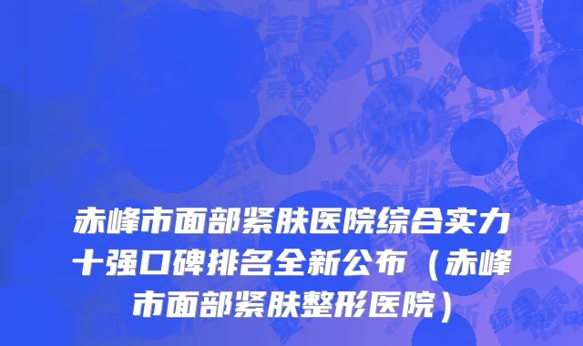 赤峰市面部紧肤医院综合实力十强口碑排名全新公布（赤峰市面部紧肤整形医院）