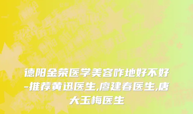德阳金荣医学美容咋地好不好-推荐黄迅医生,廖建春医生,唐大玉梅医生