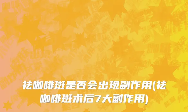 祛咖啡斑是否会出现副作用(祛咖啡斑术后7大副作用)