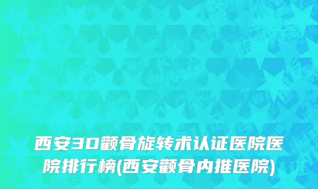 西安3D颧骨旋转术认证医院医院排行榜(西安颧骨内推医院)