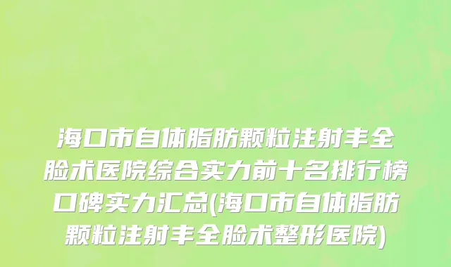 海口市自体脂肪颗粒注射丰全脸术医院综合实力前十名排行榜口碑实力汇总(海口市自体脂肪颗粒注射丰全脸术整形医院)