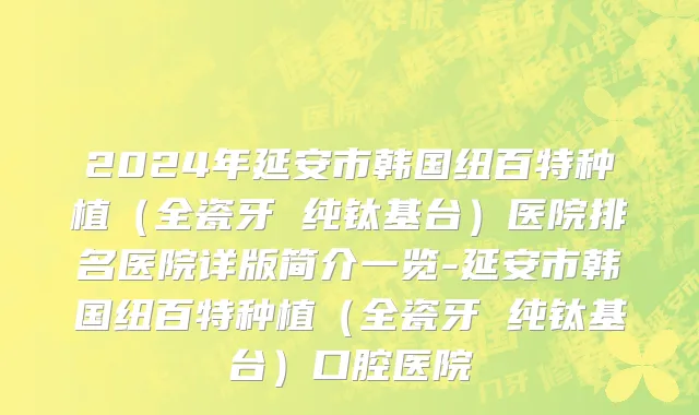 2024年延安市韩国纽百特种植（全瓷牙 纯钛基台）医院排名医院详版简介一览-延安市韩国纽百特种植（全瓷牙 纯钛基台）口腔医院