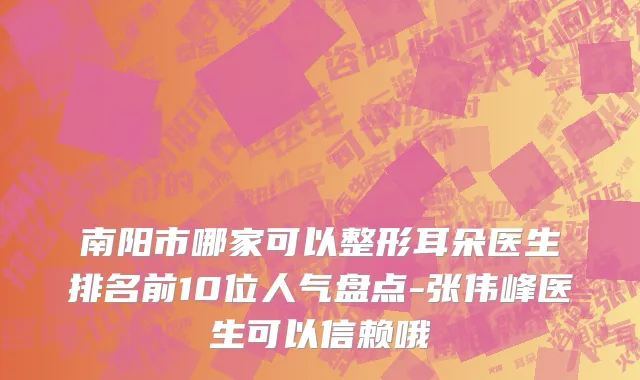 南阳市哪家可以整形耳朵医生排名前10位人气盘点-张伟峰医生可以信赖哦