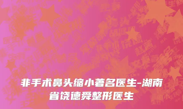 非手术鼻头缩小著名医生-湖南省饶德舜整形医生