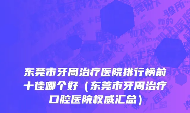 东莞市牙周治疗医院排行榜前十佳哪个好（东莞市牙周治疗口腔医院权威汇总）