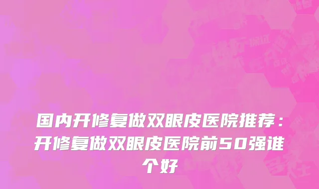 国内开修复做双眼皮医院推荐：开修复做双眼皮医院前50强谁个好