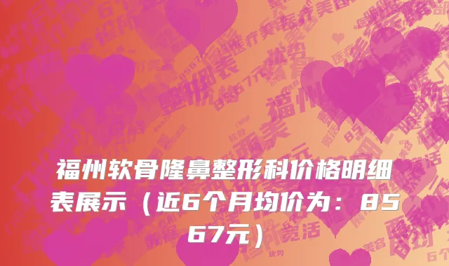 福州软骨隆鼻整形科价格明细表展示(近6个月均价为:8567元)