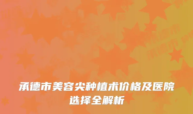承德市美容尖种植术价格及医院选择全解析