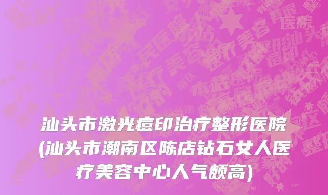 汕头市激光痘印治疗整形医院(汕头市潮南区陈店钻石女人医疗美容中心人气颇高)