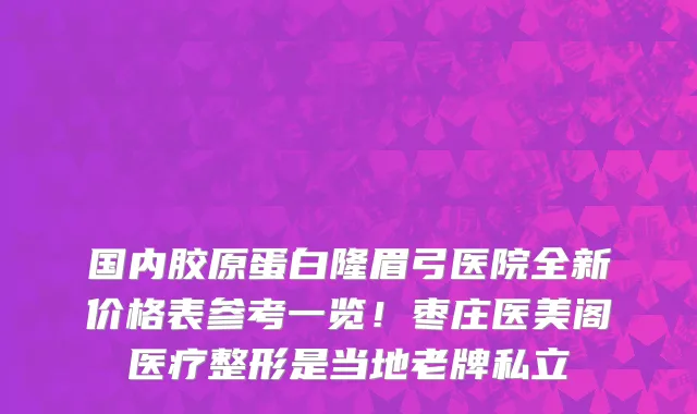 国内胶原蛋白隆眉弓医院全新价格表参考一览!枣庄医美阁医疗整形是当地老牌私立