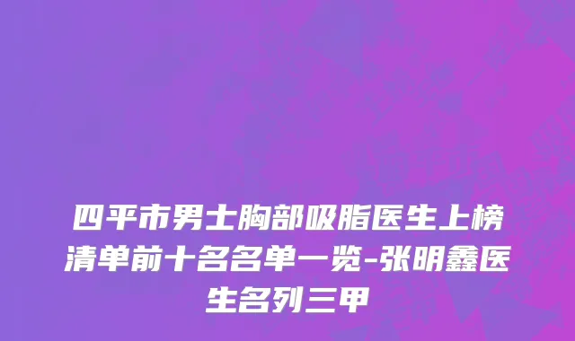 四平市男士胸部吸脂医生上榜清单前十名名单一览-张明鑫医生名列三甲