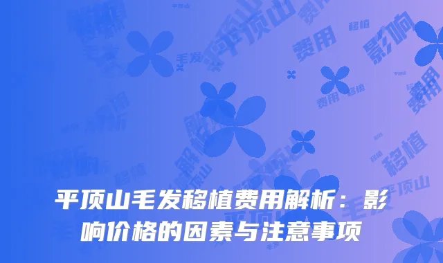 平顶山毛发移植费用解析：影响价格的因素与注意事项