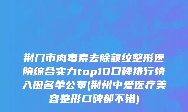 荆门市肉毒素去除额纹整形医院综合实力top10口碑排行榜入围名单公布(荆州中爱医疗美容整形口碑都不错)