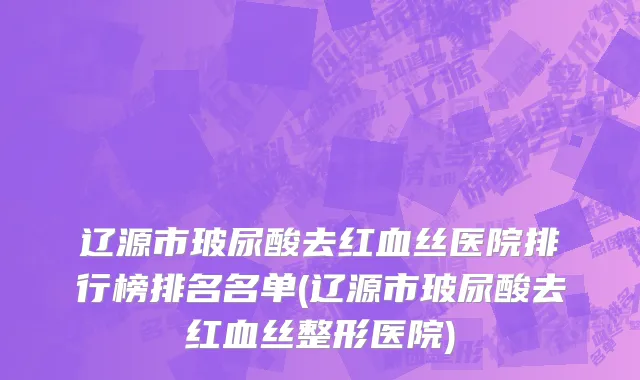 辽源市玻尿酸去红血丝医院排行榜排名名单(辽源市玻尿酸去红血丝整形医院)