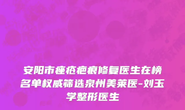 安阳市痤疮疤痕修复医生在榜名单权威筛选泉州美莱医-刘玉学整形医生