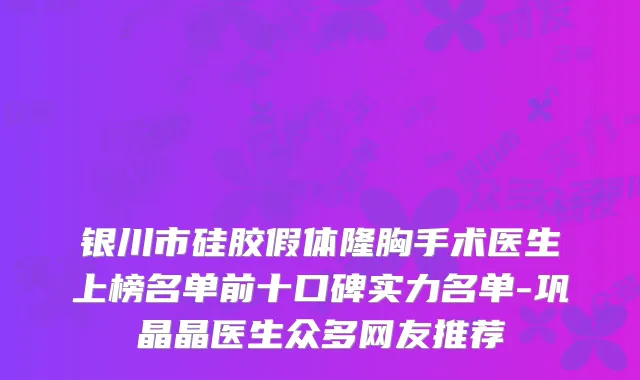 银川市硅胶假体隆胸手术医生上榜名单前十口碑实力名单-巩晶晶医生众多网友推荐