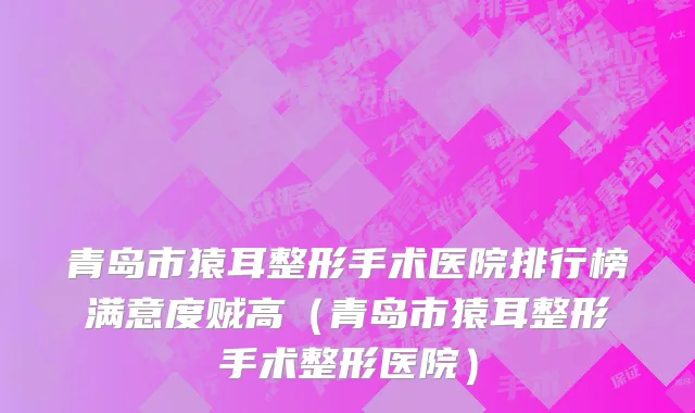 青岛市猿耳整形手术医院排行榜满意度贼高（青岛市猿耳整形手术整形医院）