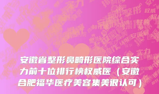 安徽省整形鼻畸形医院综合实力前十位排行榜权威医（安徽合肥福华医疗美容集美很认可）