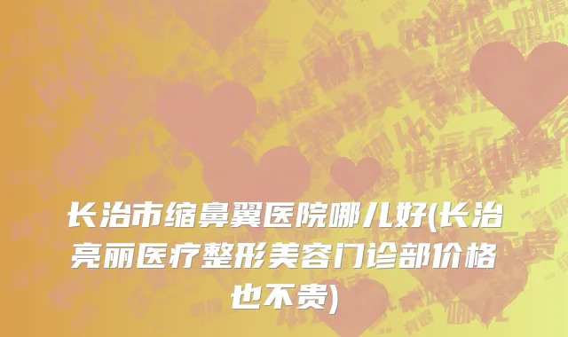 长治市缩鼻翼医院哪儿好(长治亮丽医疗整形美容门诊部价格也不贵)