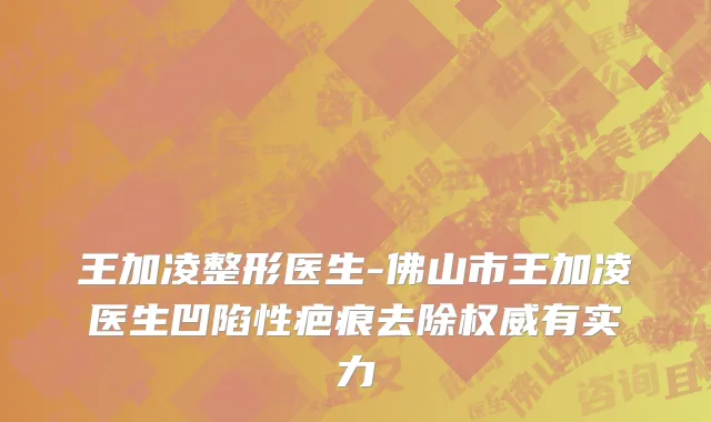 王加凌整形医生-佛山市王加凌医生凹陷性疤痕去除权威有实力