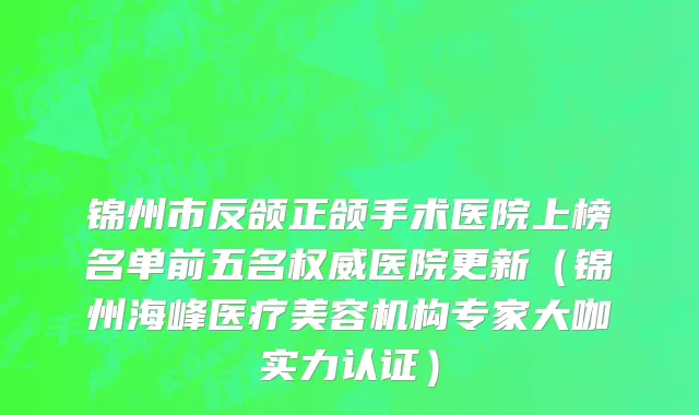 锦州市反颌正颌手术医院上榜名单前五名权威医院更新（锦州海峰医疗美容机构专家大咖实力认证）