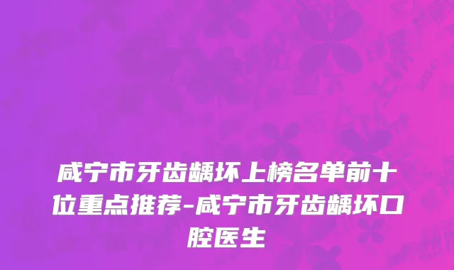 咸宁市牙齿龋坏上榜名单前十位重点推荐-咸宁市牙齿龋坏口腔医生