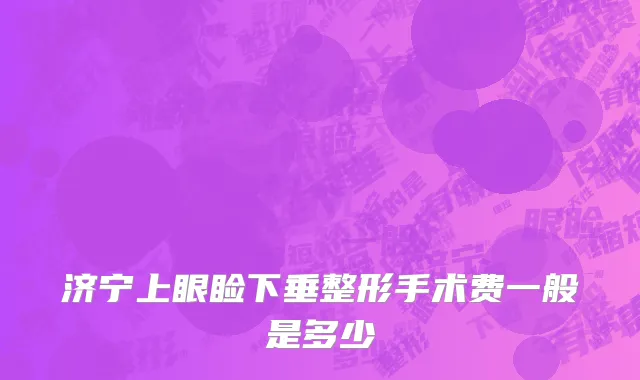 济宁上眼睑下垂整形手术费一般是多少