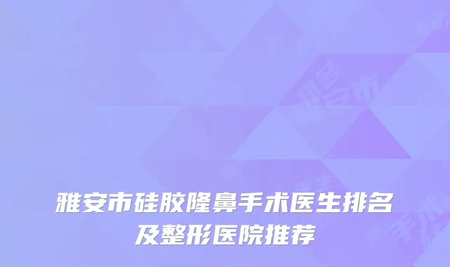 雅安市硅胶隆鼻手术医生排名及整形医院推荐