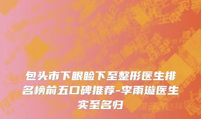 包头市下眼睑下至整形医生排名榜前五口碑推荐-李雨璇医生实至名归