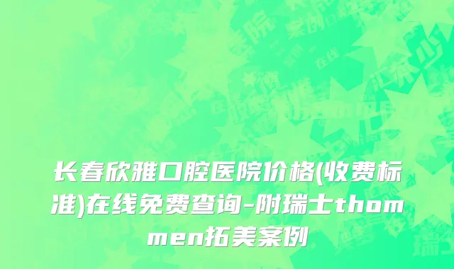 长春欣雅口腔医院价格(收费标准)在线免费查询-附瑞士thommen拓美案例