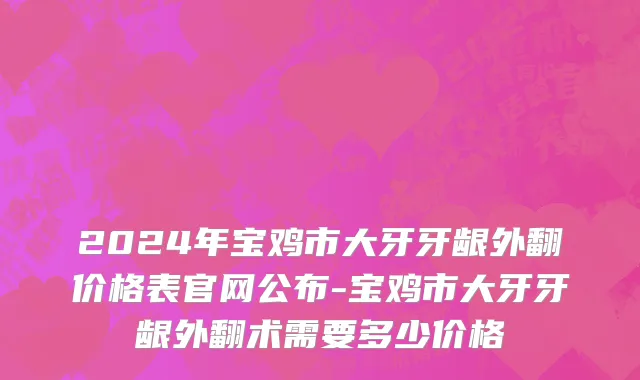2024年宝鸡市大牙牙龈外翻价格表官网公布-宝鸡市大牙牙龈外翻术需要多少价格