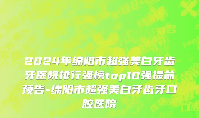 2024年绵阳市超强美白牙齿牙医院排行强榜top10强提前预告-绵阳市超强美白牙齿牙口腔医院